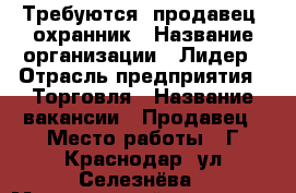 Требуются: продавец, охранник › Название организации ­ Лидер › Отрасль предприятия ­ Торговля › Название вакансии ­ Продавец › Место работы ­ Г.Краснодар, ул.Селезнёва › Минимальный оклад ­ 1 200 › Возраст от ­ 20 › Возраст до ­ 45 - Краснодарский край Работа » Вакансии   